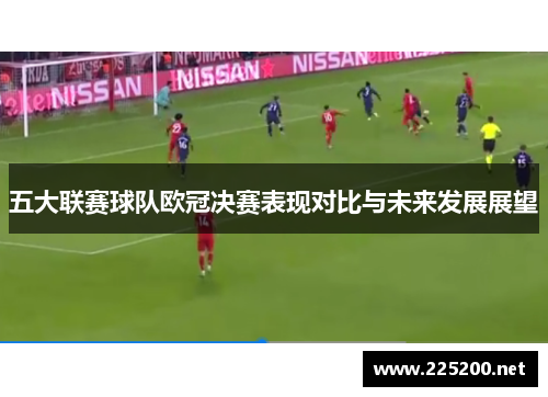 五大联赛球队欧冠决赛表现对比与未来发展展望