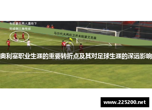 奥利塞职业生涯的重要转折点及其对足球生涯的深远影响