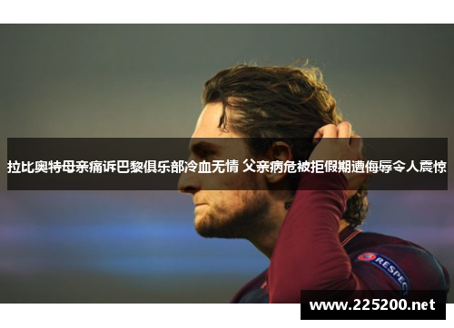拉比奥特母亲痛诉巴黎俱乐部冷血无情 父亲病危被拒假期遭侮辱令人震惊