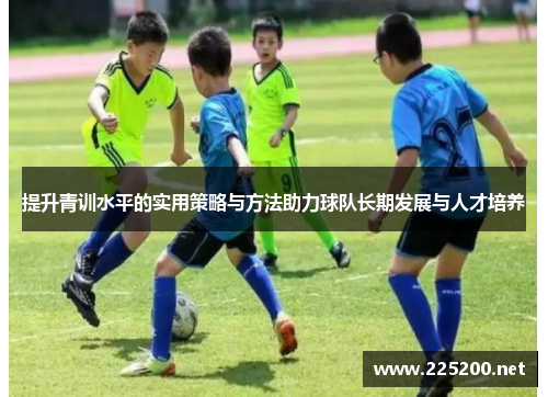 提升青训水平的实用策略与方法助力球队长期发展与人才培养