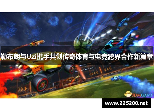 勒布朗与Uzi携手共创传奇体育与电竞跨界合作新篇章