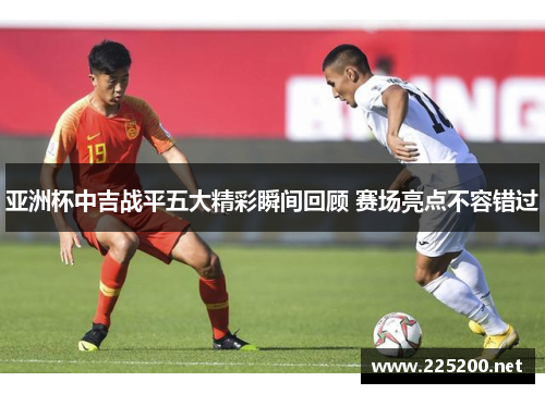 亚洲杯中吉战平五大精彩瞬间回顾 赛场亮点不容错过