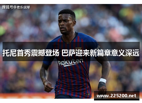 托尼首秀震撼登场 巴萨迎来新篇章意义深远