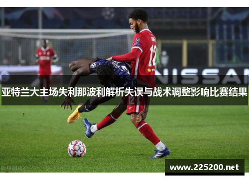 亚特兰大主场失利那波利解析失误与战术调整影响比赛结果