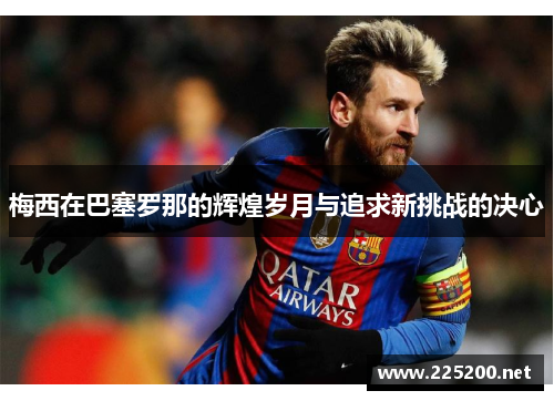 梅西在巴塞罗那的辉煌岁月与追求新挑战的决心