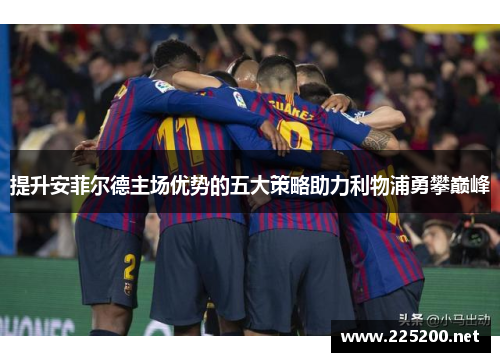 提升安菲尔德主场优势的五大策略助力利物浦勇攀巅峰