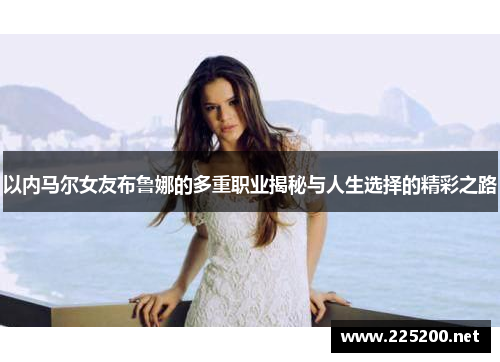 以内马尔女友布鲁娜的多重职业揭秘与人生选择的精彩之路