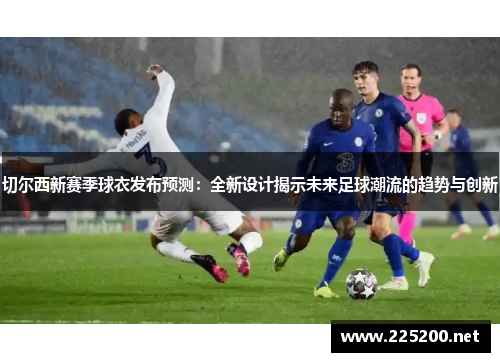 切尔西新赛季球衣发布预测：全新设计揭示未来足球潮流的趋势与创新
