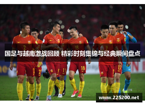 国足与越南激战回顾 精彩时刻集锦与经典瞬间盘点
