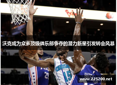 沃克成为众多顶级俱乐部争夺的潜力新星引发转会风暴