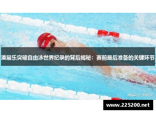 潘展乐突破自由泳世界纪录的背后揭秘：赛前最后准备的关键环节