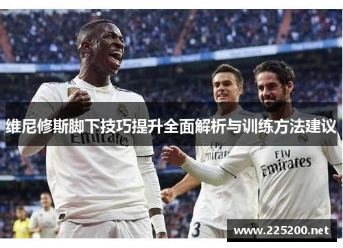 维尼修斯脚下技巧提升全面解析与训练方法建议