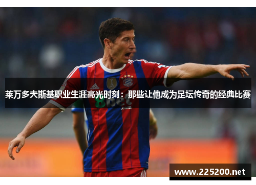 莱万多夫斯基职业生涯高光时刻:那些让他成为足坛传奇的经典比赛 莱万多夫斯基职业生涯高光时刻:那些让他成为足坛传奇的经典比赛