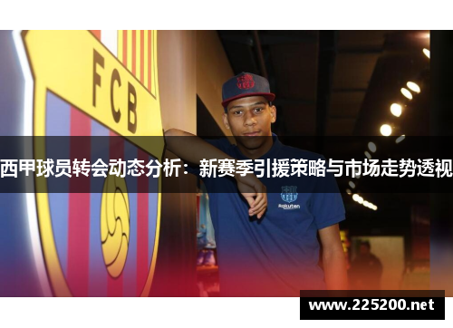 西甲球员转会动态分析:新赛季引援策略与市场走势透视 西甲球员转会动态分析:新赛季引援策略与市场走势透视