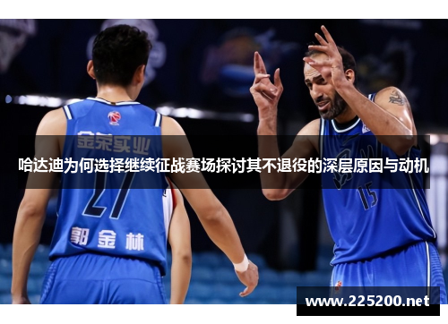 哈达迪为何选择继续征战赛场探讨其不退役的深层原因与动机 哈达迪为何选择继续征战赛场探讨其不退役的深层原因与动机