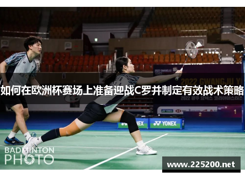 如何在欧洲杯赛场上准备迎战C罗并制定有效战术策略 如何在欧洲杯赛场上准备迎战C罗并制定有效战术策略