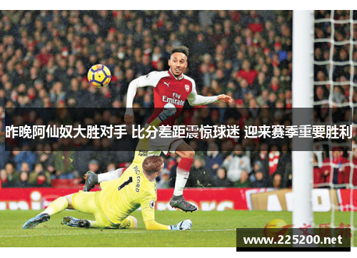 昨晚阿仙奴大胜对手 比分差距震惊球迷 迎来赛季重要胜利