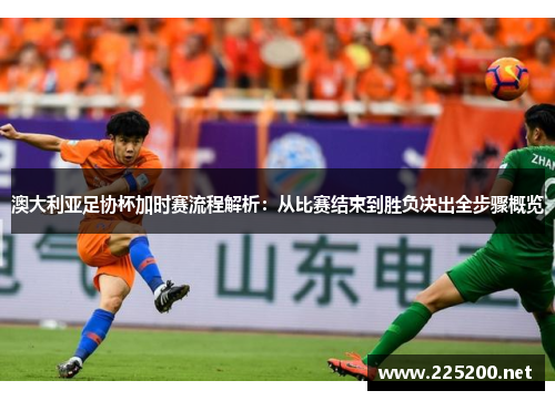 澳大利亚足协杯加时赛流程解析：从比赛结束到胜负决出全步骤概览