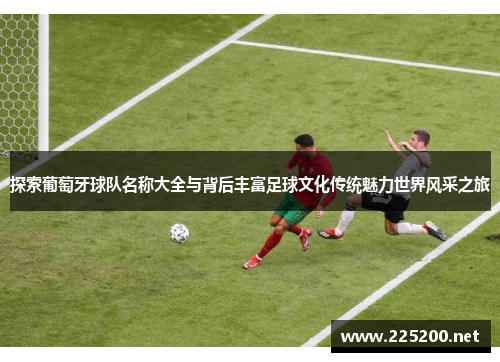 探索葡萄牙球队名称大全与背后丰富足球文化传统魅力世界风采之旅 探索葡萄牙球队名称大全与背后丰富足球文化传统魅力世界风采之旅
